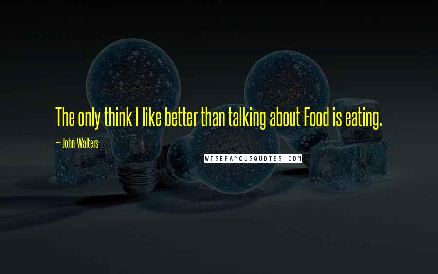 John Walters Quotes: The only think I like better than talking about Food is eating.