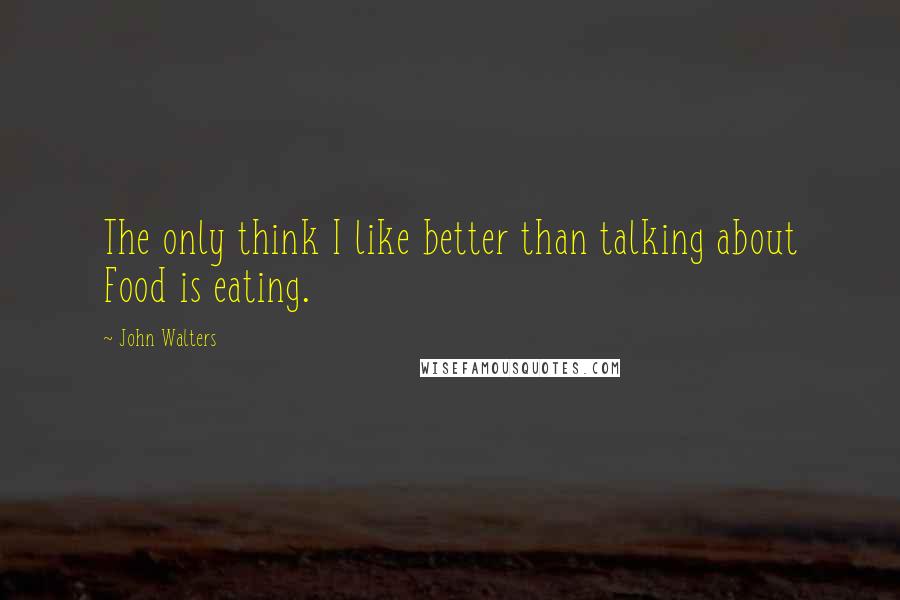 John Walters Quotes: The only think I like better than talking about Food is eating.