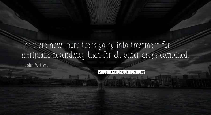 John Walters Quotes: There are now more teens going into treatment for marijuana dependency than for all other drugs combined.