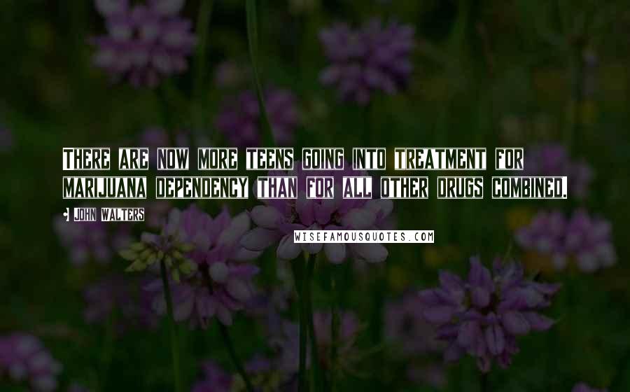 John Walters Quotes: There are now more teens going into treatment for marijuana dependency than for all other drugs combined.