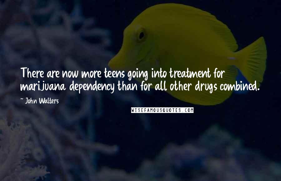 John Walters Quotes: There are now more teens going into treatment for marijuana dependency than for all other drugs combined.