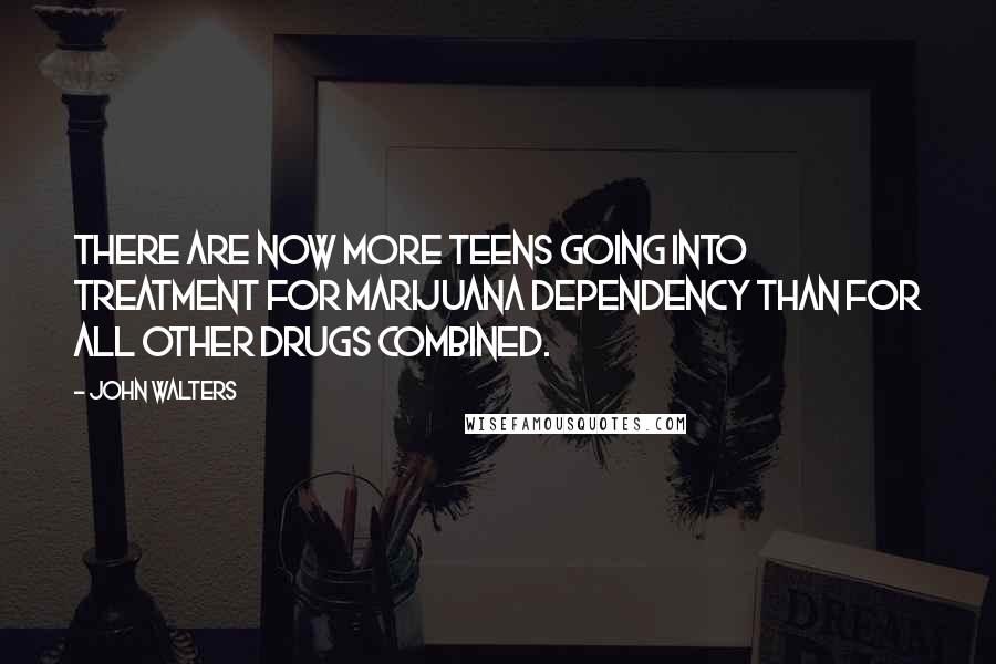 John Walters Quotes: There are now more teens going into treatment for marijuana dependency than for all other drugs combined.