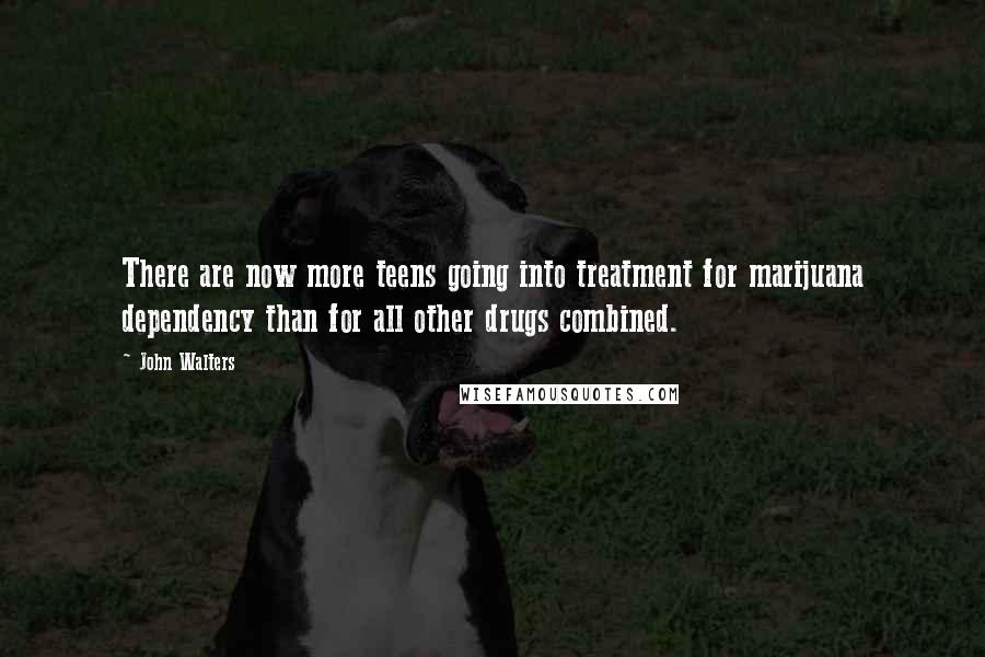 John Walters Quotes: There are now more teens going into treatment for marijuana dependency than for all other drugs combined.