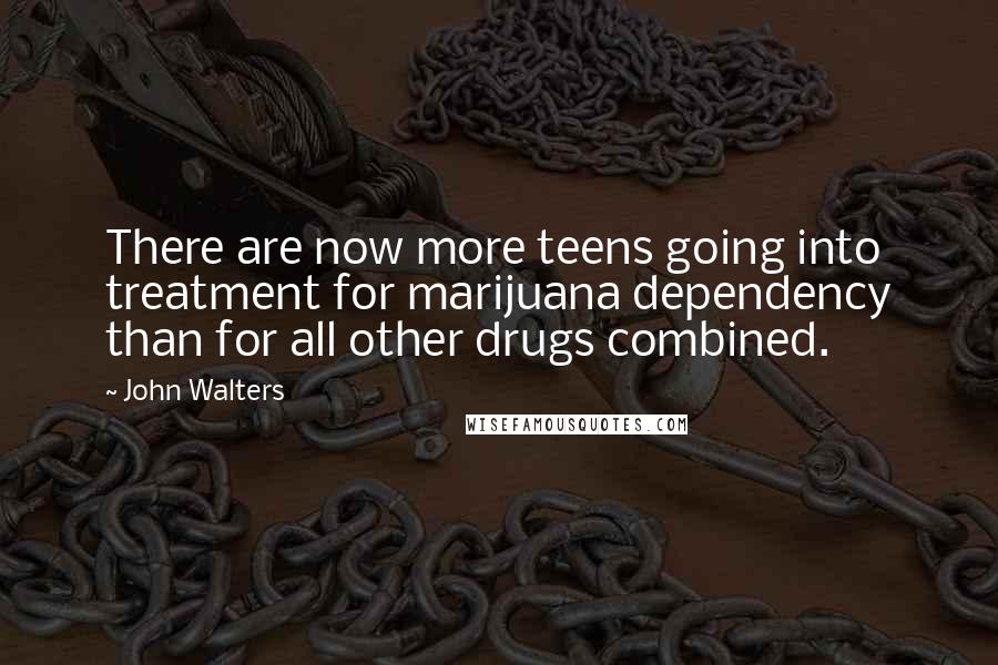 John Walters Quotes: There are now more teens going into treatment for marijuana dependency than for all other drugs combined.