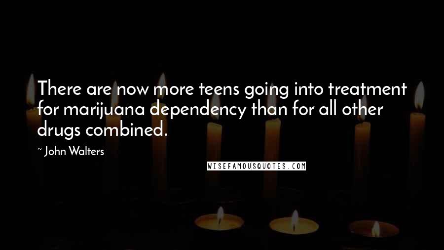 John Walters Quotes: There are now more teens going into treatment for marijuana dependency than for all other drugs combined.