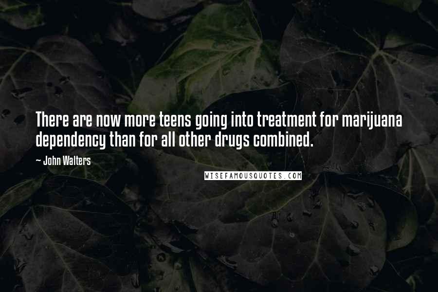 John Walters Quotes: There are now more teens going into treatment for marijuana dependency than for all other drugs combined.