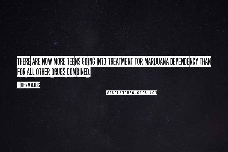 John Walters Quotes: There are now more teens going into treatment for marijuana dependency than for all other drugs combined.