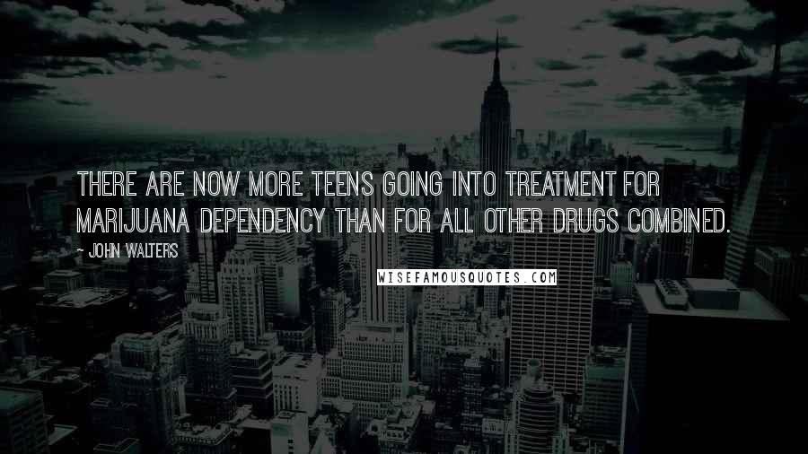 John Walters Quotes: There are now more teens going into treatment for marijuana dependency than for all other drugs combined.