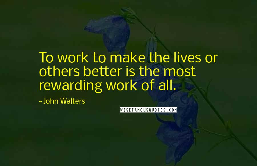 John Walters Quotes: To work to make the lives or others better is the most rewarding work of all.