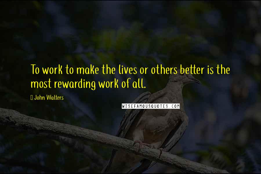 John Walters Quotes: To work to make the lives or others better is the most rewarding work of all.