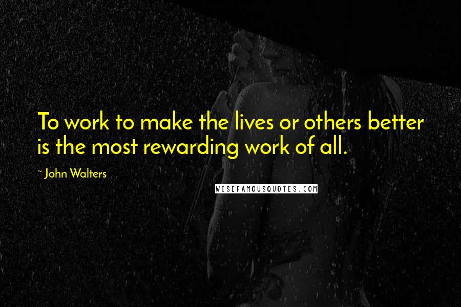 John Walters Quotes: To work to make the lives or others better is the most rewarding work of all.