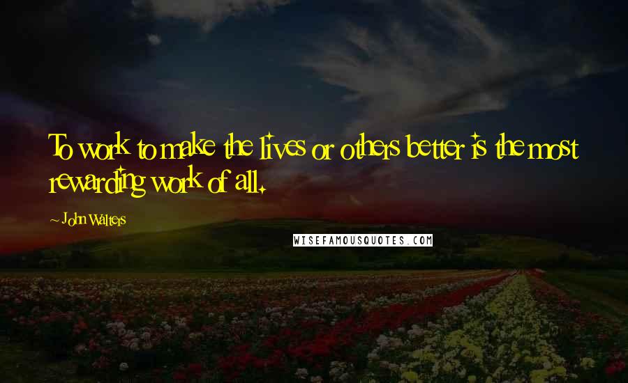 John Walters Quotes: To work to make the lives or others better is the most rewarding work of all.