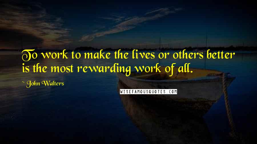 John Walters Quotes: To work to make the lives or others better is the most rewarding work of all.