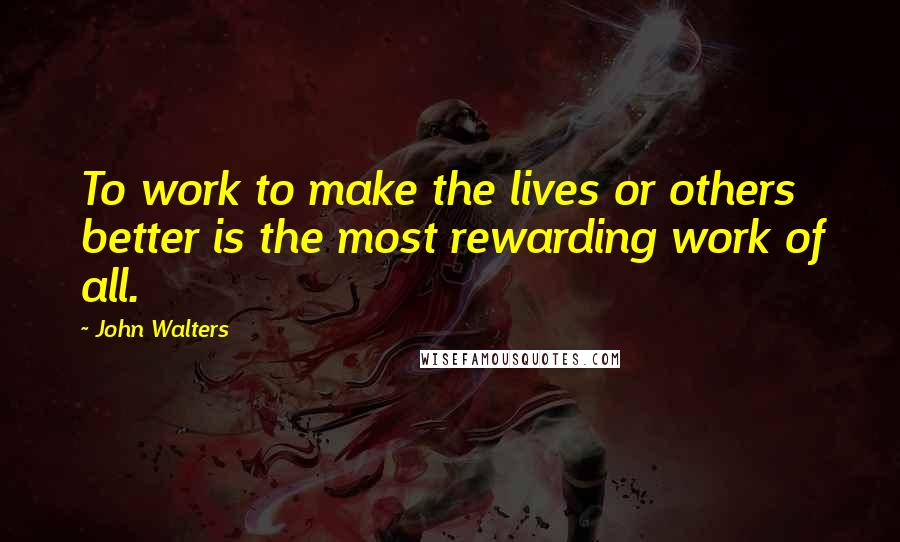 John Walters Quotes: To work to make the lives or others better is the most rewarding work of all.