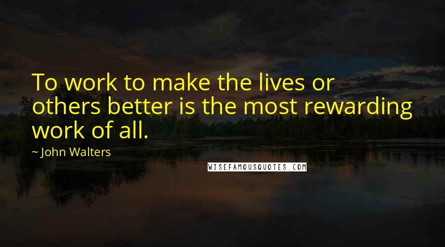 John Walters Quotes: To work to make the lives or others better is the most rewarding work of all.