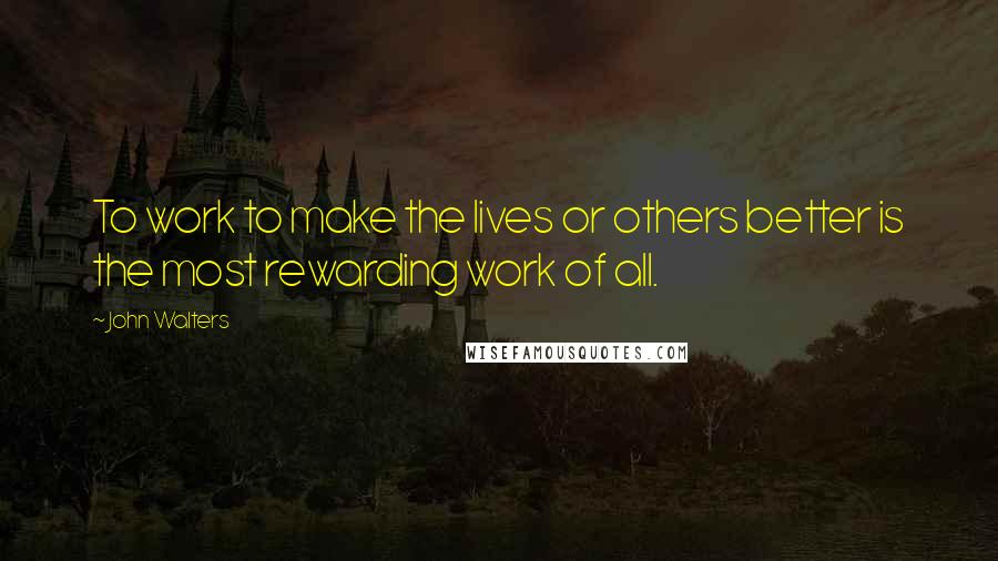 John Walters Quotes: To work to make the lives or others better is the most rewarding work of all.