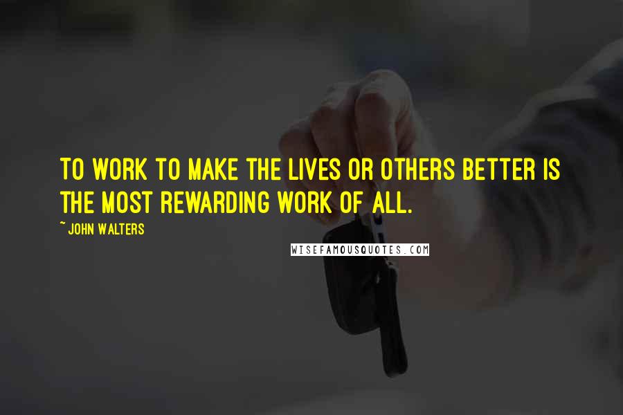 John Walters Quotes: To work to make the lives or others better is the most rewarding work of all.