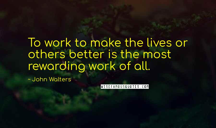 John Walters Quotes: To work to make the lives or others better is the most rewarding work of all.