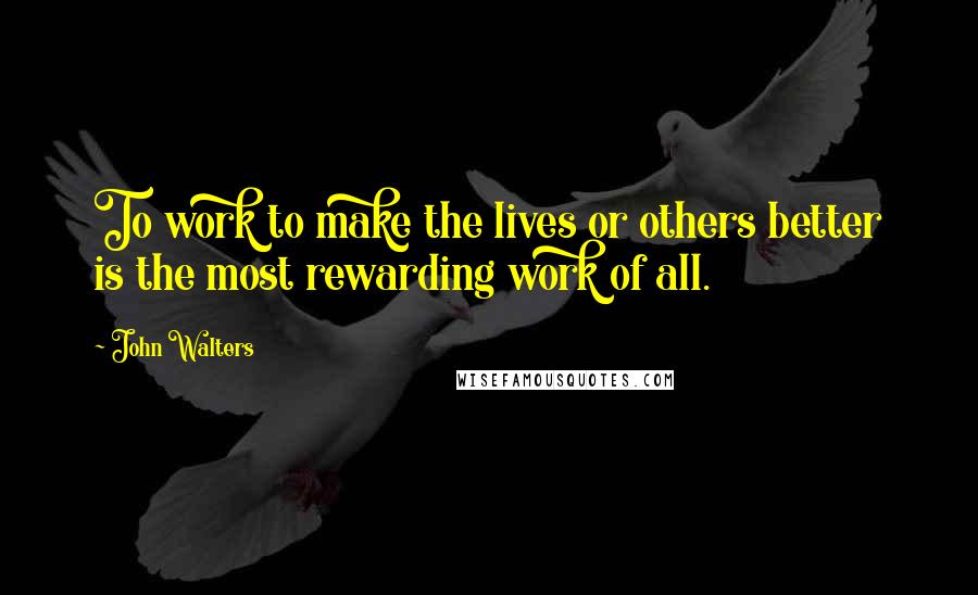 John Walters Quotes: To work to make the lives or others better is the most rewarding work of all.