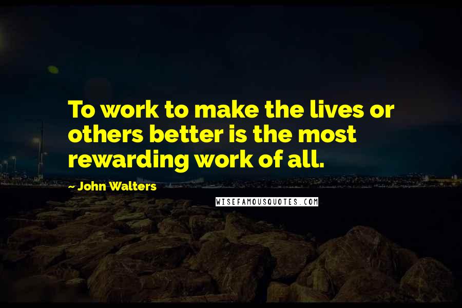 John Walters Quotes: To work to make the lives or others better is the most rewarding work of all.