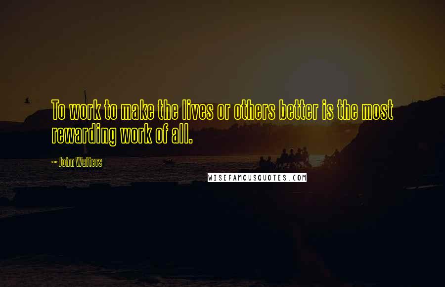 John Walters Quotes: To work to make the lives or others better is the most rewarding work of all.