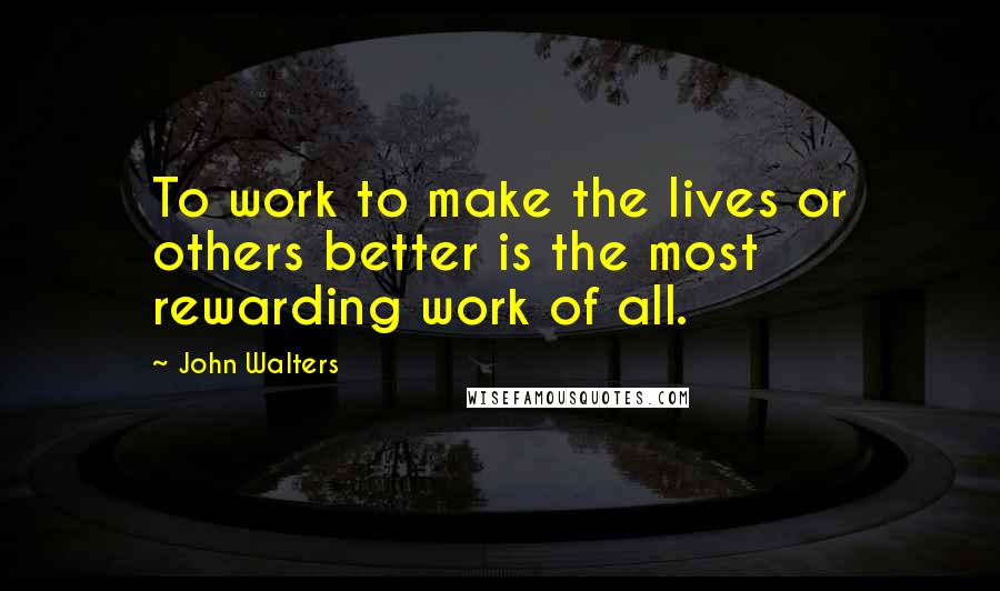 John Walters Quotes: To work to make the lives or others better is the most rewarding work of all.