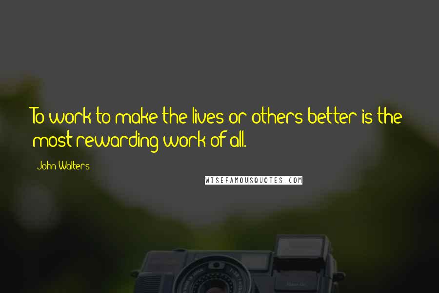John Walters Quotes: To work to make the lives or others better is the most rewarding work of all.