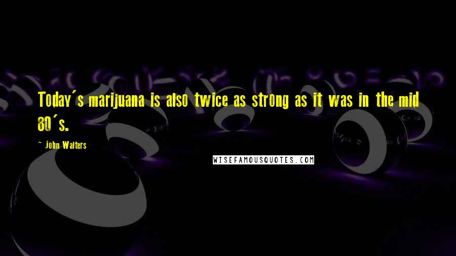 John Walters Quotes: Today's marijuana is also twice as strong as it was in the mid 80's.