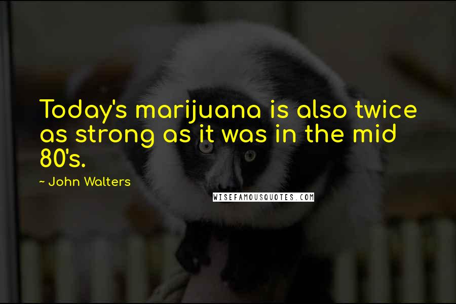 John Walters Quotes: Today's marijuana is also twice as strong as it was in the mid 80's.