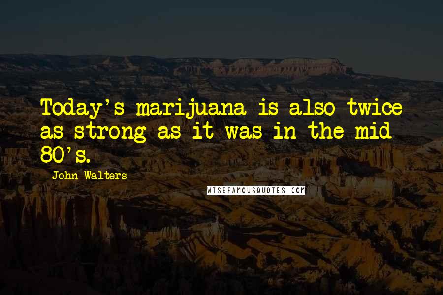 John Walters Quotes: Today's marijuana is also twice as strong as it was in the mid 80's.