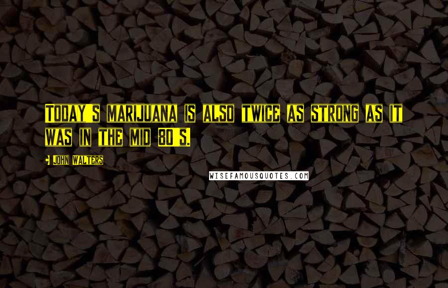 John Walters Quotes: Today's marijuana is also twice as strong as it was in the mid 80's.