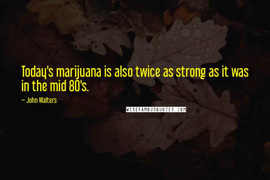 John Walters Quotes: Today's marijuana is also twice as strong as it was in the mid 80's.