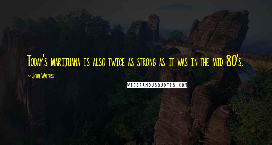 John Walters Quotes: Today's marijuana is also twice as strong as it was in the mid 80's.