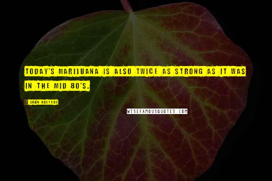 John Walters Quotes: Today's marijuana is also twice as strong as it was in the mid 80's.