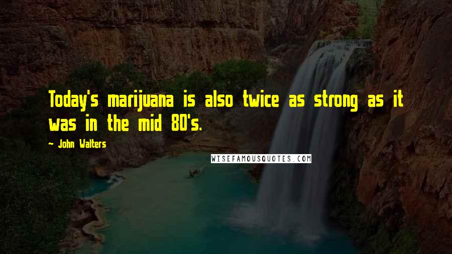 John Walters Quotes: Today's marijuana is also twice as strong as it was in the mid 80's.