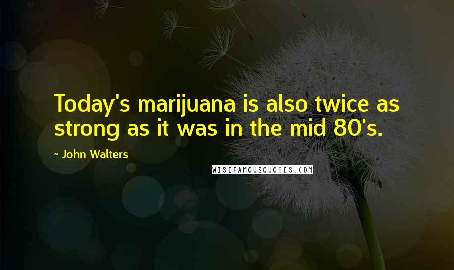 John Walters Quotes: Today's marijuana is also twice as strong as it was in the mid 80's.