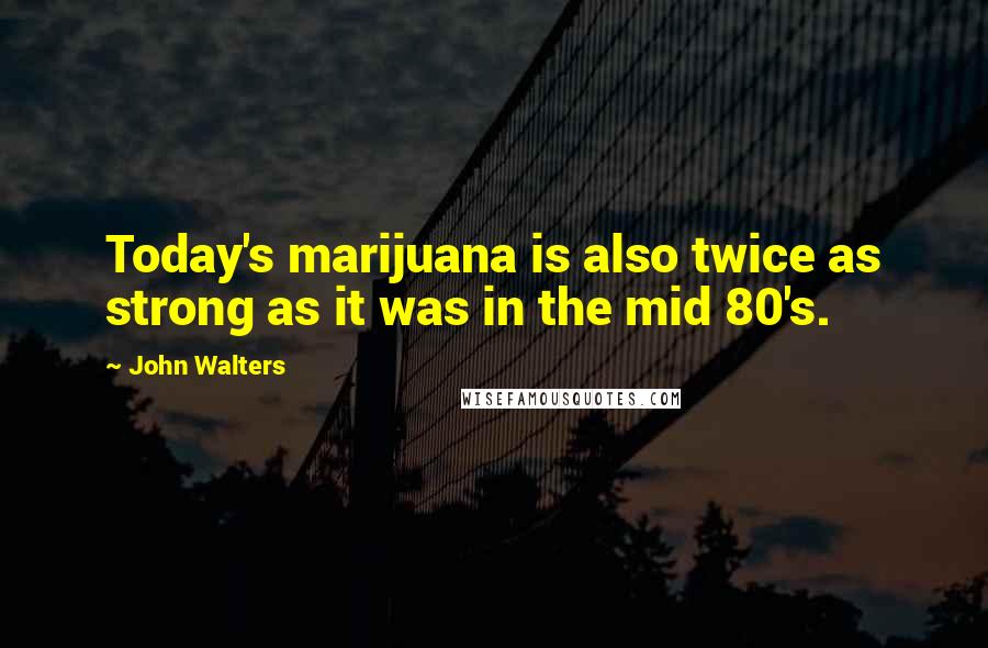 John Walters Quotes: Today's marijuana is also twice as strong as it was in the mid 80's.