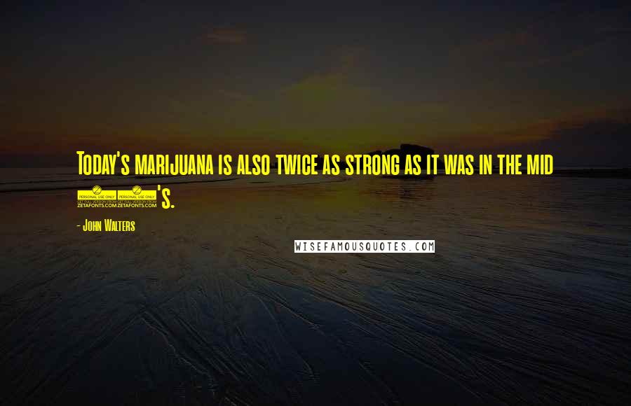 John Walters Quotes: Today's marijuana is also twice as strong as it was in the mid 80's.