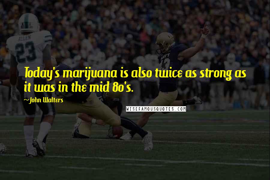 John Walters Quotes: Today's marijuana is also twice as strong as it was in the mid 80's.