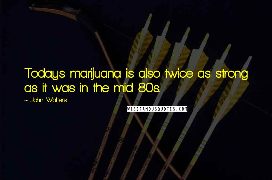 John Walters Quotes: Today's marijuana is also twice as strong as it was in the mid 80's.