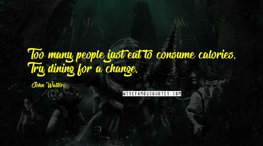 John Walters Quotes: Too many people just eat to consume calories. Try dining for a change.