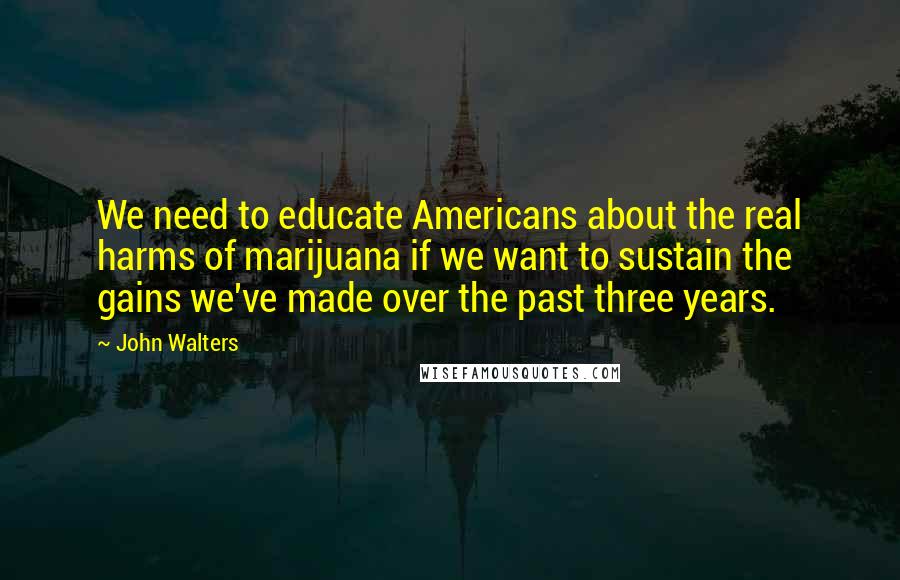 John Walters Quotes: We need to educate Americans about the real harms of marijuana if we want to sustain the gains we've made over the past three years.