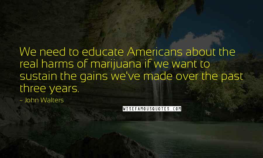 John Walters Quotes: We need to educate Americans about the real harms of marijuana if we want to sustain the gains we've made over the past three years.