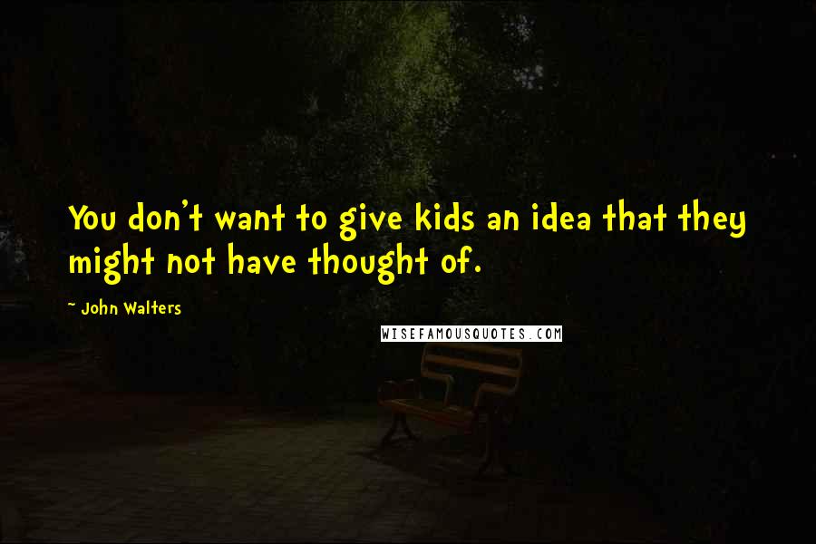 John Walters Quotes: You don't want to give kids an idea that they might not have thought of.