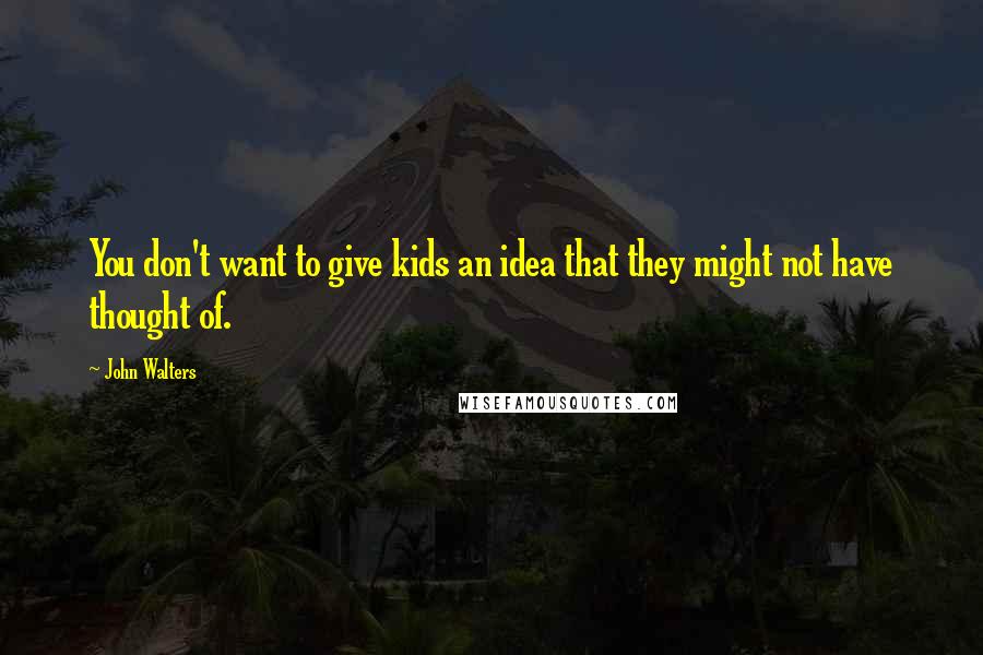 John Walters Quotes: You don't want to give kids an idea that they might not have thought of.