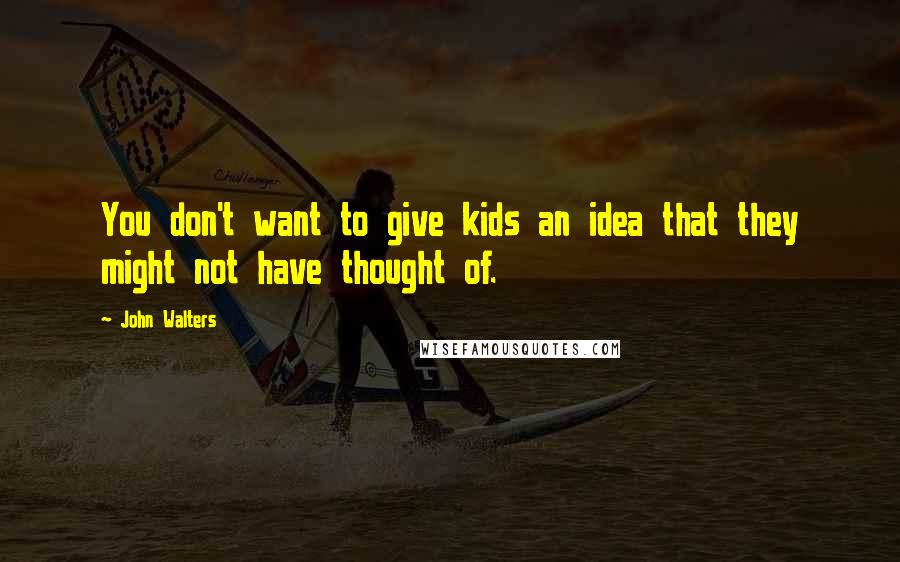 John Walters Quotes: You don't want to give kids an idea that they might not have thought of.