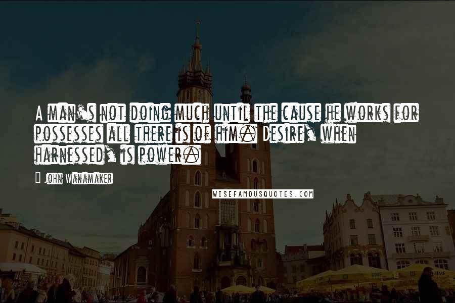 John Wanamaker Quotes: A man's not doing much until the cause he works for possesses all there is of him. Desire, when harnessed, is power.