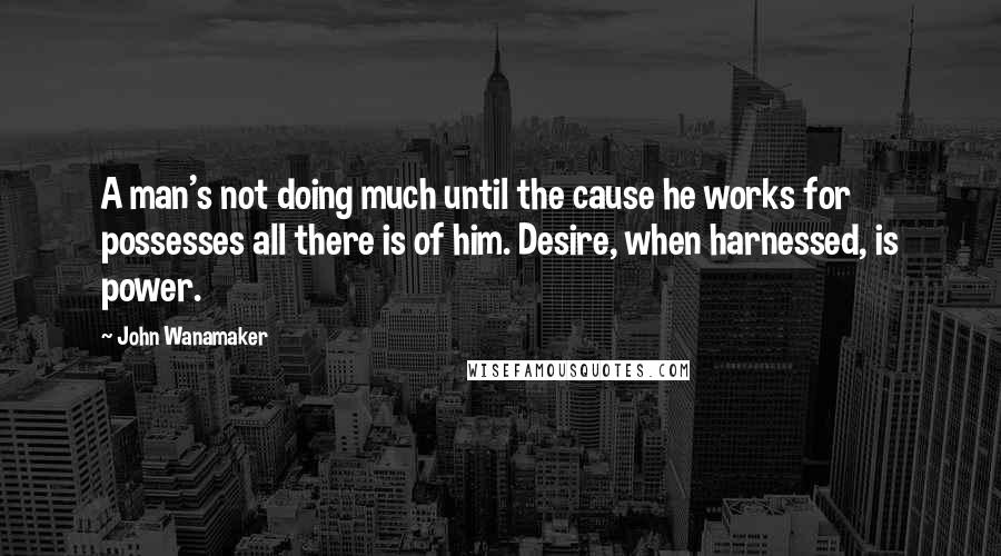 John Wanamaker Quotes: A man's not doing much until the cause he works for possesses all there is of him. Desire, when harnessed, is power.