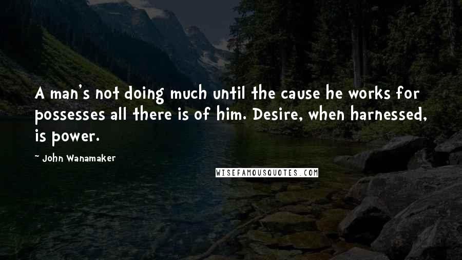 John Wanamaker Quotes: A man's not doing much until the cause he works for possesses all there is of him. Desire, when harnessed, is power.