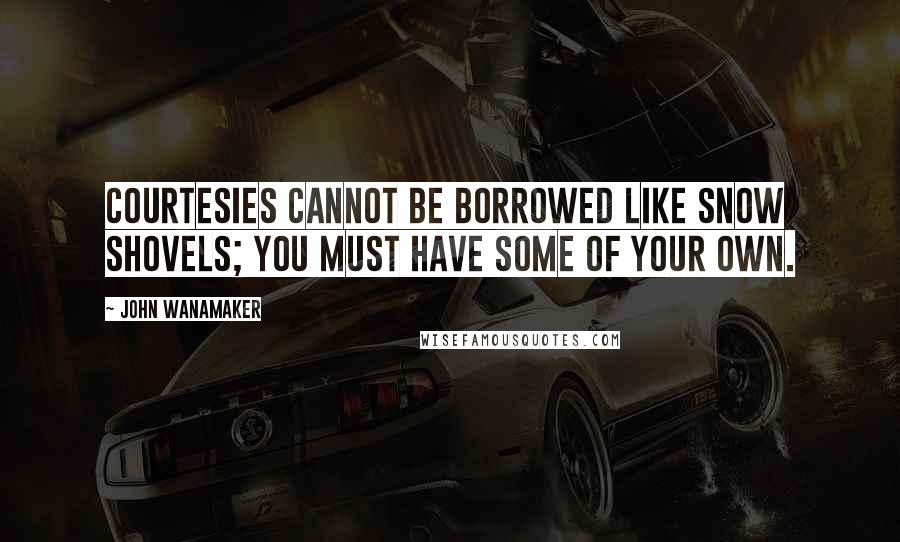 John Wanamaker Quotes: Courtesies cannot be borrowed like snow shovels; you must have some of your own.